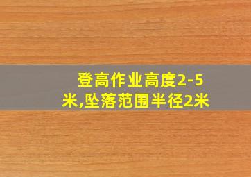 登高作业高度2-5米,坠落范围半径2米