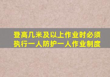 登高几米及以上作业时必须执行一人防护一人作业制度