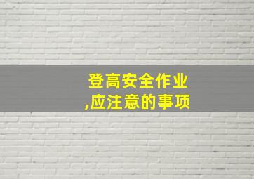 登高安全作业,应注意的事项