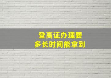 登高证办理要多长时间能拿到