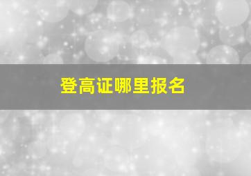 登高证哪里报名