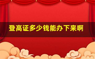 登高证多少钱能办下来啊