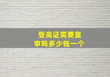 登高证需要复审吗多少钱一个