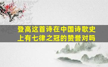 登高这首诗在中国诗歌史上有七律之冠的赞誉对吗