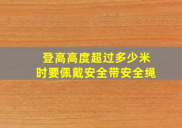 登高高度超过多少米时要佩戴安全带安全绳