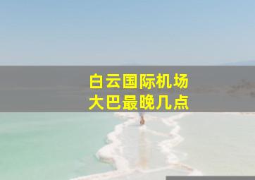 白云国际机场大巴最晚几点