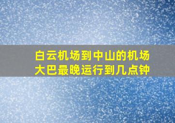 白云机场到中山的机场大巴最晚运行到几点钟