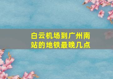 白云机场到广州南站的地铁最晚几点