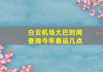 白云机场大巴时间查询今年春运几点