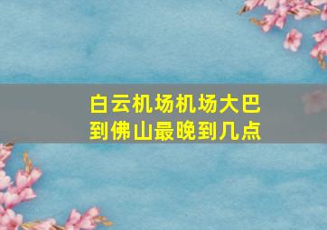 白云机场机场大巴到佛山最晚到几点