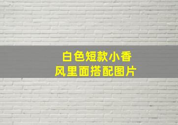 白色短款小香风里面搭配图片