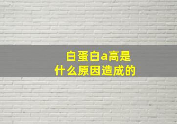 白蛋白a高是什么原因造成的