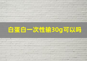 白蛋白一次性输30g可以吗