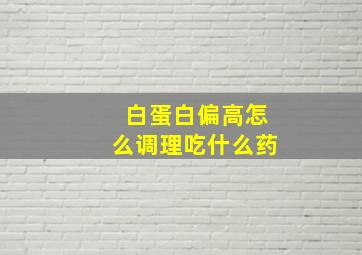 白蛋白偏高怎么调理吃什么药