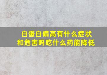 白蛋白偏高有什么症状和危害吗吃什么药能降低