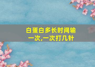 白蛋白多长时间输一次,一次打几针