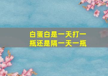 白蛋白是一天打一瓶还是隔一天一瓶