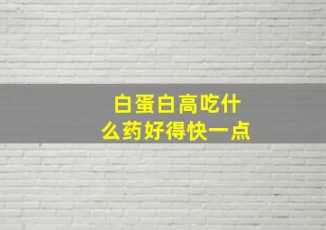 白蛋白高吃什么药好得快一点