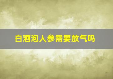 白酒泡人参需要放气吗