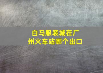 白马服装城在广州火车站哪个出口