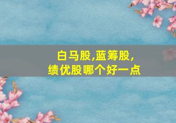 白马股,蓝筹股,绩优股哪个好一点