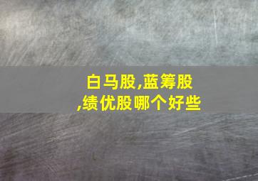 白马股,蓝筹股,绩优股哪个好些