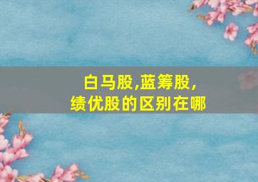 白马股,蓝筹股,绩优股的区别在哪