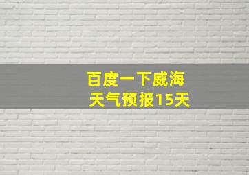 百度一下威海天气预报15天