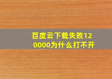 百度云下载失败120000为什么打不开