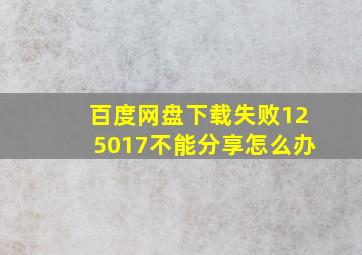 百度网盘下载失败125017不能分享怎么办