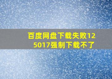 百度网盘下载失败125017强制下载不了