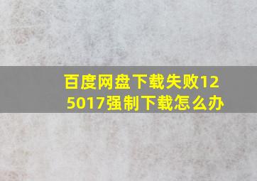 百度网盘下载失败125017强制下载怎么办