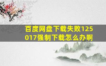 百度网盘下载失败125017强制下载怎么办啊