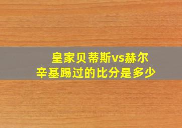 皇家贝蒂斯vs赫尔辛基踢过的比分是多少