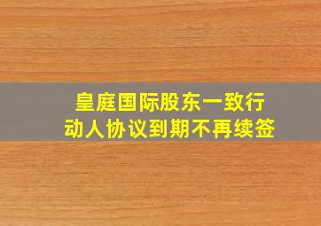 皇庭国际股东一致行动人协议到期不再续签