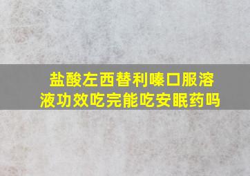 盐酸左西替利嗪口服溶液功效吃完能吃安眠药吗