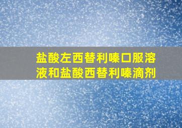 盐酸左西替利嗪口服溶液和盐酸西替利嗪滴剂