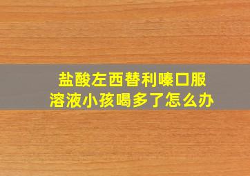 盐酸左西替利嗪口服溶液小孩喝多了怎么办