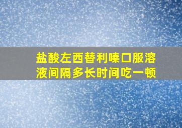 盐酸左西替利嗪口服溶液间隔多长时间吃一顿