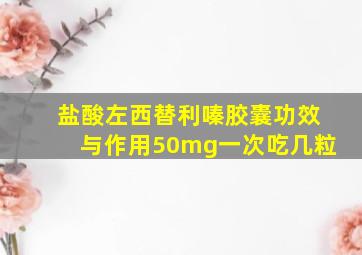 盐酸左西替利嗪胶囊功效与作用50mg一次吃几粒