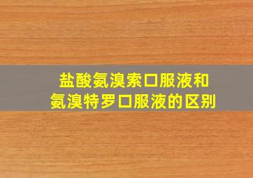 盐酸氨溴索口服液和氨溴特罗口服液的区别