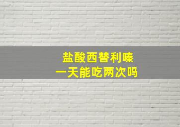 盐酸西替利嗪一天能吃两次吗