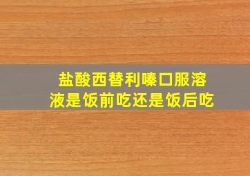 盐酸西替利嗪口服溶液是饭前吃还是饭后吃