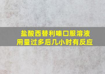 盐酸西替利嗪口服溶液用量过多后几小时有反应