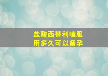 盐酸西替利嗪服用多久可以备孕