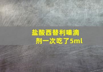 盐酸西替利嗪滴剂一次吃了5ml