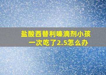 盐酸西替利嗪滴剂小孩一次吃了2.5怎么办