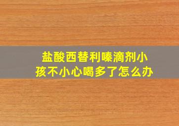 盐酸西替利嗪滴剂小孩不小心喝多了怎么办