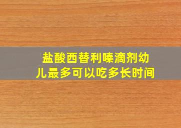 盐酸西替利嗪滴剂幼儿最多可以吃多长时间