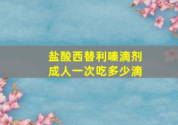 盐酸西替利嗪滴剂成人一次吃多少滴